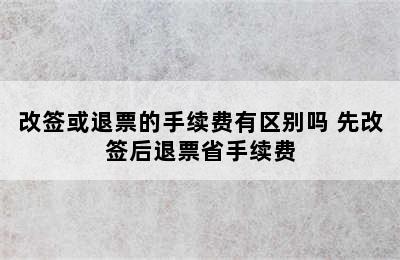 改签或退票的手续费有区别吗 先改签后退票省手续费